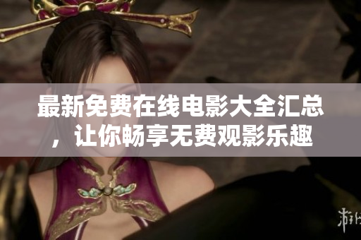 最新免费在线电影大全汇总，让你畅享无费观影乐趣