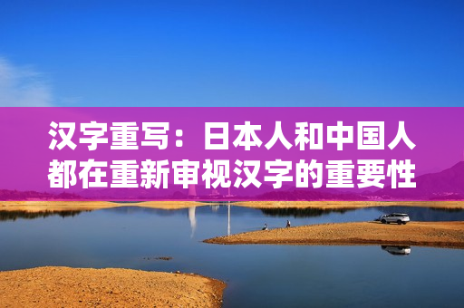 汉字重写：日本人和中国人都在重新审视汉字的重要性