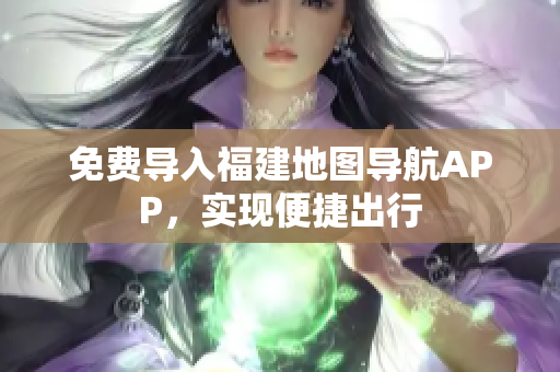 免费导入福建地图导航APP，实现便捷出行