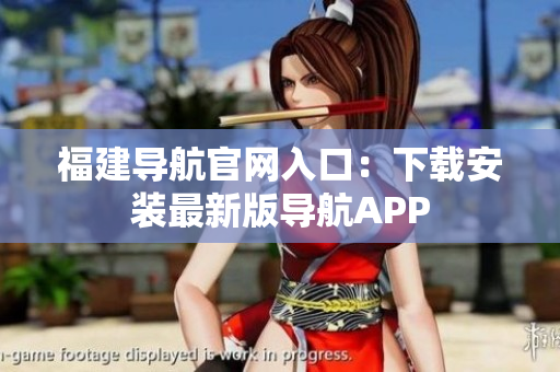 福建导航官网入口：下载安装最新版导航APP