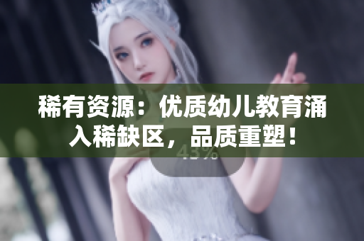 稀有资源：优质幼儿教育涌入稀缺区，品质重塑！