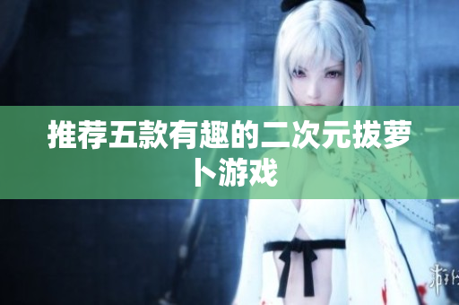 推荐五款有趣的二次元拔萝卜游戏