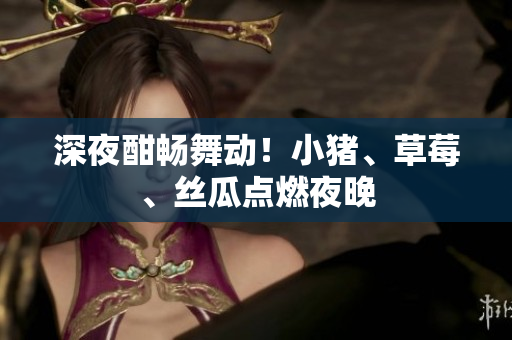 深夜酣畅舞动！小猪、草莓、丝瓜点燃夜晚