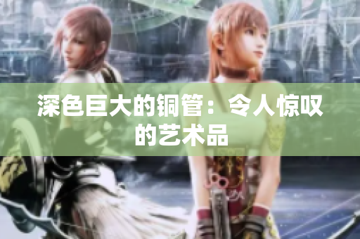 深色巨大的铜管：令人惊叹的艺术品