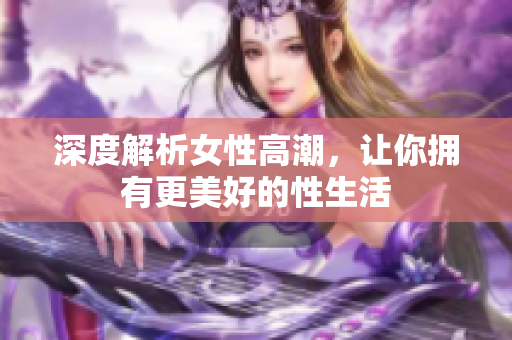 深度解析女性高潮，让你拥有更美好的性生活