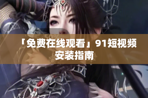 「免费在线观看」9 1短视频安装指南