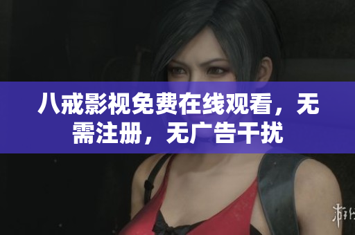 八戒影视免费在线观看，无需注册，无广告干扰