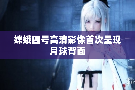 嫦娥四号高清影像首次呈现月球背面