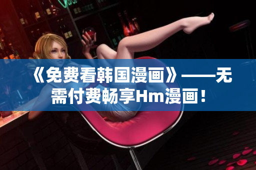 《免费看韩国漫画》——无需付费畅享Hm漫画！