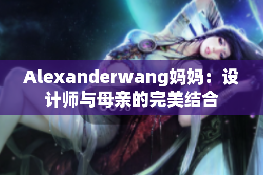 Alexanderwang妈妈：设计师与母亲的完美结合