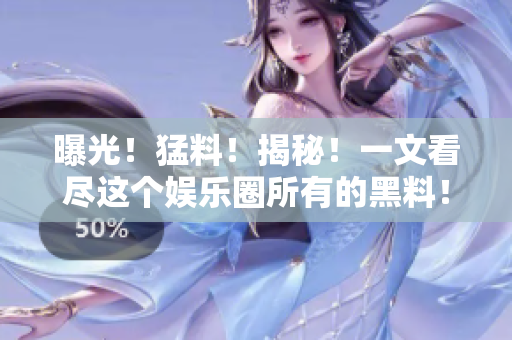 曝光！猛料！揭秘！一文看尽这个娱乐圈所有的黑料！