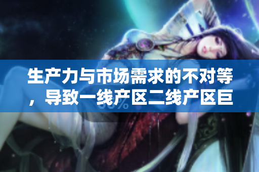 生产力与市场需求的不对等，导致一线产区二线产区巨大差距
