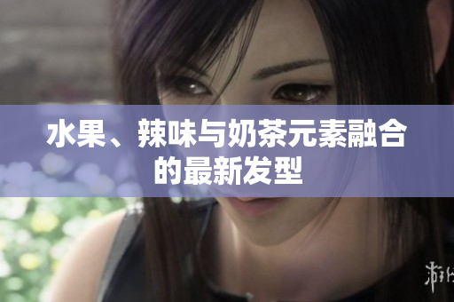 水果、辣味与奶茶元素融合的最新发型