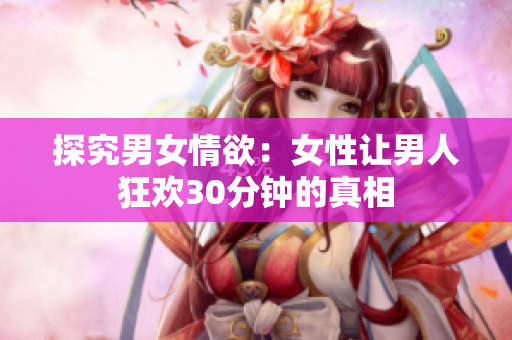 探究男女情欲：女性让男人狂欢30分钟的真相