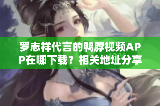 罗志祥代言的鸭脖视频APP在哪下载？相关地址分享