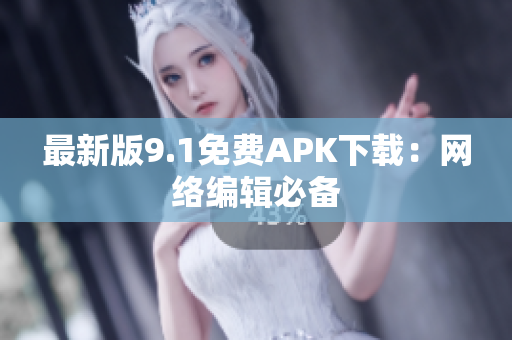 最新版9.1免费APK下载：网络编辑必备