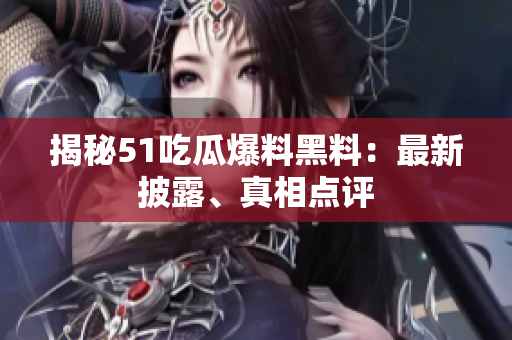 揭秘51吃瓜爆料黑料：最新披露、真相点评