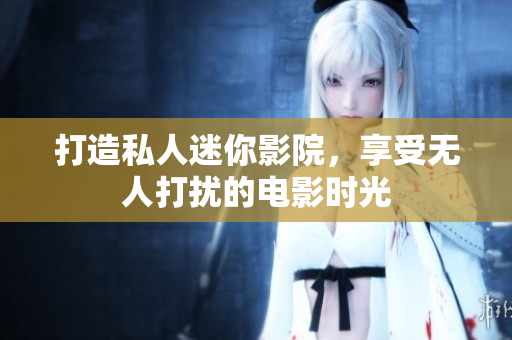 打造私人迷你影院，享受无人打扰的电影时光