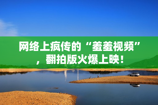 网络上疯传的“羞羞视频”，翻拍版火爆上映！