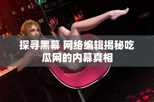 探寻黑幕 网络编辑揭秘吃瓜网的内幕真相