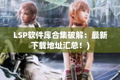 LSP软件库合集破解：最新下载地址汇总！)