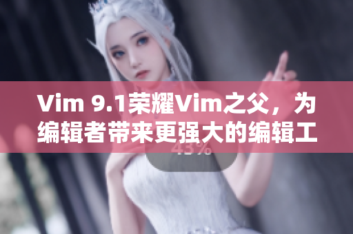 Vim 9.1荣耀Vim之父，为编辑者带来更强大的编辑工具