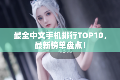 最全中文手机排行TOP10，最新榜单盘点！