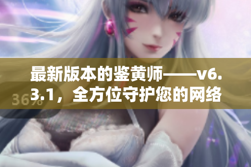 最新版本的鉴黄师——v6.3.1，全方位守护您的网络安全！