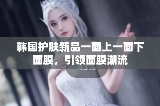 韩国护肤新品一面上一面下面膜，引领面膜潮流