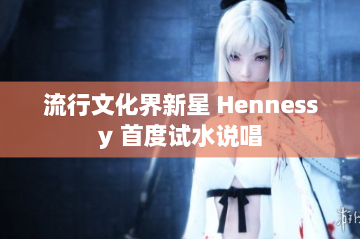 流行文化界新星 Hennessy 首度试水说唱