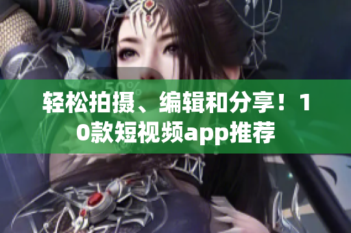 轻松拍摄、编辑和分享！10款短视频app推荐