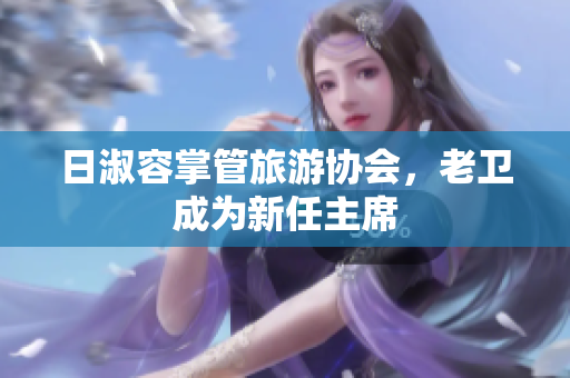 日淑容掌管旅游协会，老卫成为新任主席