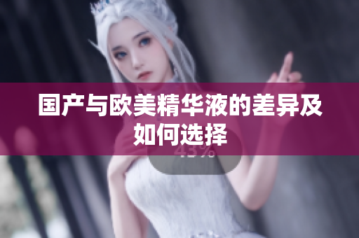 国产与欧美精华液的差异及如何选择