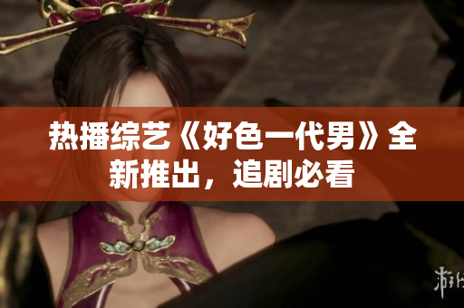 热播综艺《好色一代男》全新推出，追剧必看