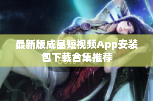 最新版成品短视频App安装包下载合集推荐