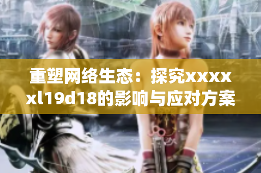重塑网络生态：探究xxxxxl19d18的影响与应对方案)