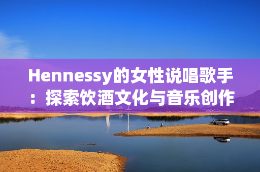 Hennessy的女性说唱歌手：探索饮酒文化与音乐创作