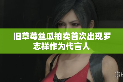 旧草莓丝瓜拍卖首次出现罗志祥作为代言人