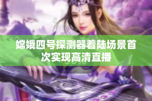 嫦娥四号探测器着陆场景首次实现高清直播