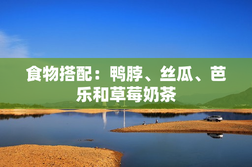 食物搭配：鸭脖、丝瓜、芭乐和草莓奶茶