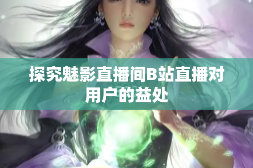 探究魅影直播间B站直播对用户的益处