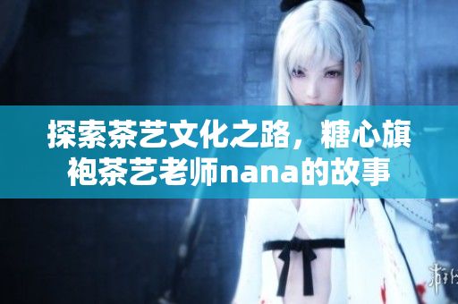 探索茶艺文化之路，糖心旗袍茶艺老师nana的故事