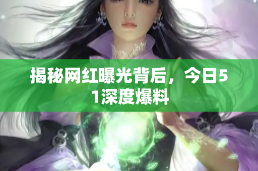 揭秘网红曝光背后，今日51深度爆料