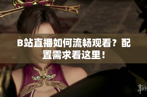 B站直播如何流畅观看？配置需求看这里！