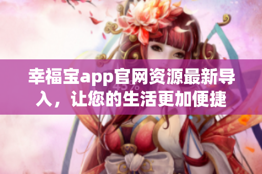 幸福宝app官网资源最新导入，让您的生活更加便捷