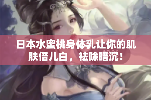 日本水蜜桃身体乳让你的肌肤倍儿白，祛除暗沉！