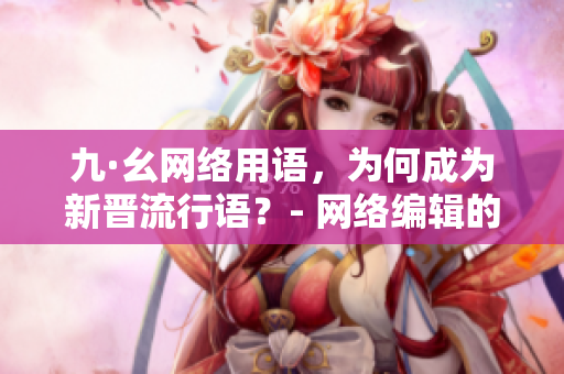 九·幺网络用语，为何成为新晋流行语？- 网络编辑的视角