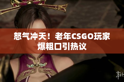 怒气冲天！老年CSGO玩家爆粗口引热议