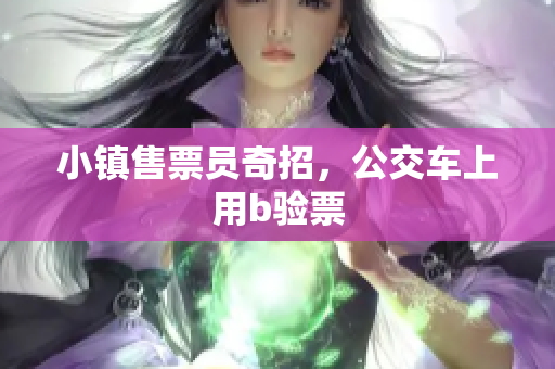 小镇售票员奇招，公交车上用b验票