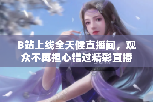 B站上线全天候直播间，观众不再担心错过精彩直播